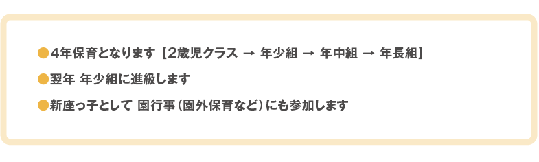 ●４年保育となります 【2歳児クラス → 年少組 → 年中組 → 年長組】●翌年 年少組にそのまま進級します●新座っ子として 園行事（園外保育など）にも参加します